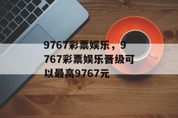 9767彩票娱乐，9767彩票娱乐晋级可以最高9767元