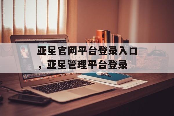 亚星官网平台登录入口，亚星管理平台登录