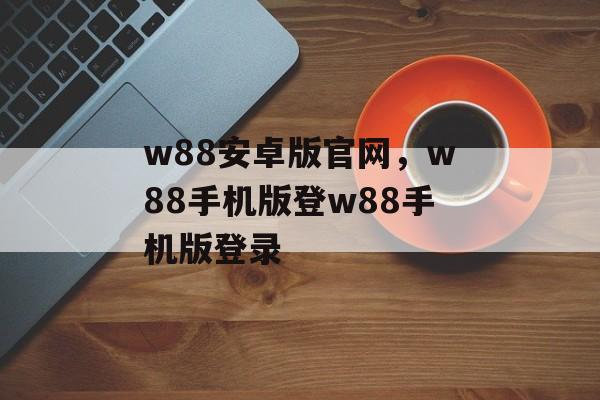 w88安卓版官网，w88手机版登w88手机版登录