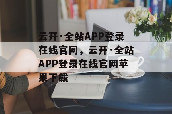 云开·全站APP登录在线官网，云开·全站APP登录在线官网苹果下载