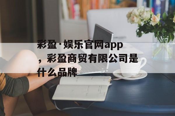 彩盈·娱乐官网app，彩盈商贸有限公司是什么品牌