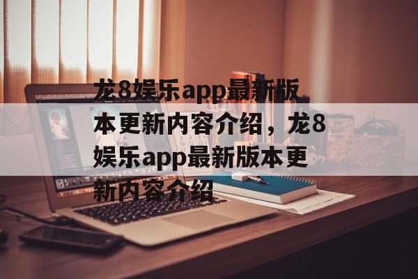 龙8娱乐app最新版本更新内容介绍，龙8娱乐app最新版本更新内容介绍