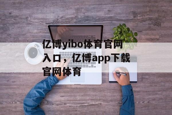 亿博yibo体育官网入口，亿博app下载官网体育