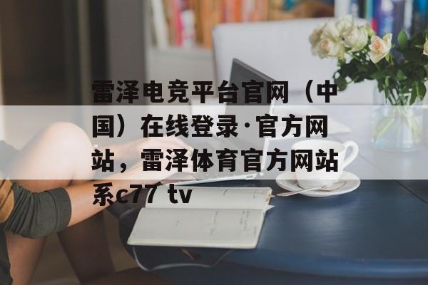 雷泽电竞平台官网（中国）在线登录·官方网站，雷泽体育官方网站系c77 tv