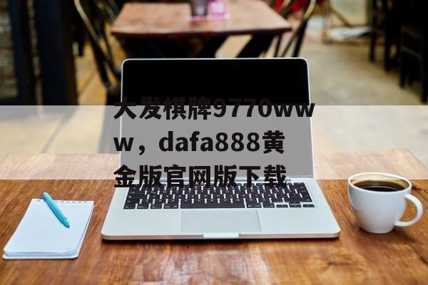 大发棋牌9770www，dafa888黄金版官网版下载