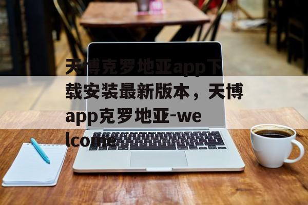 天博克罗地亚app下载安装最新版本，天博app克罗地亚-welcome