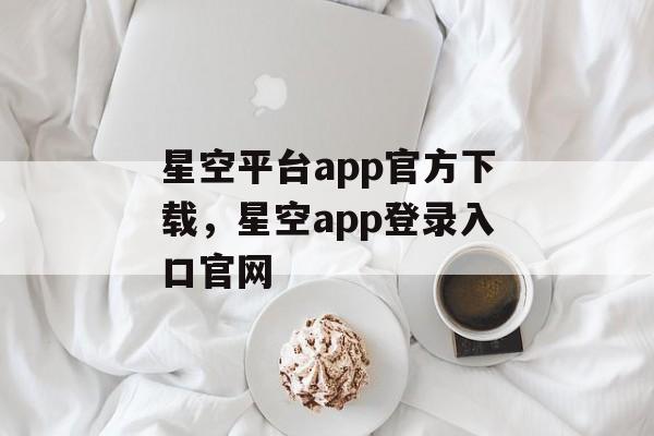 星空平台app官方下载，星空app登录入口官网