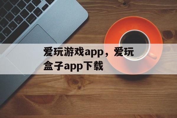 爱玩游戏app，爱玩盒子app下载