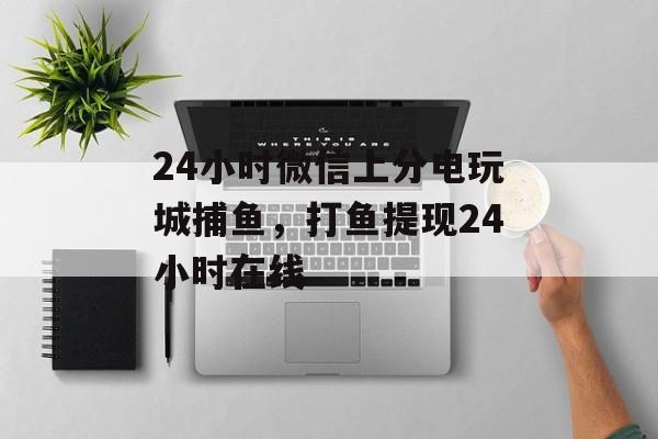 24小时微信上分电玩城捕鱼，打鱼提现24小时在线