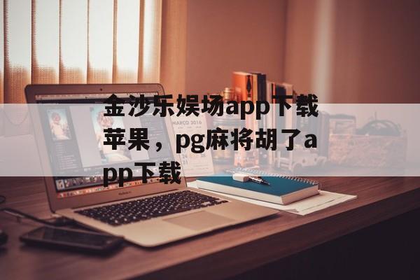 金沙乐娱场app下载苹果，pg麻将胡了app下载